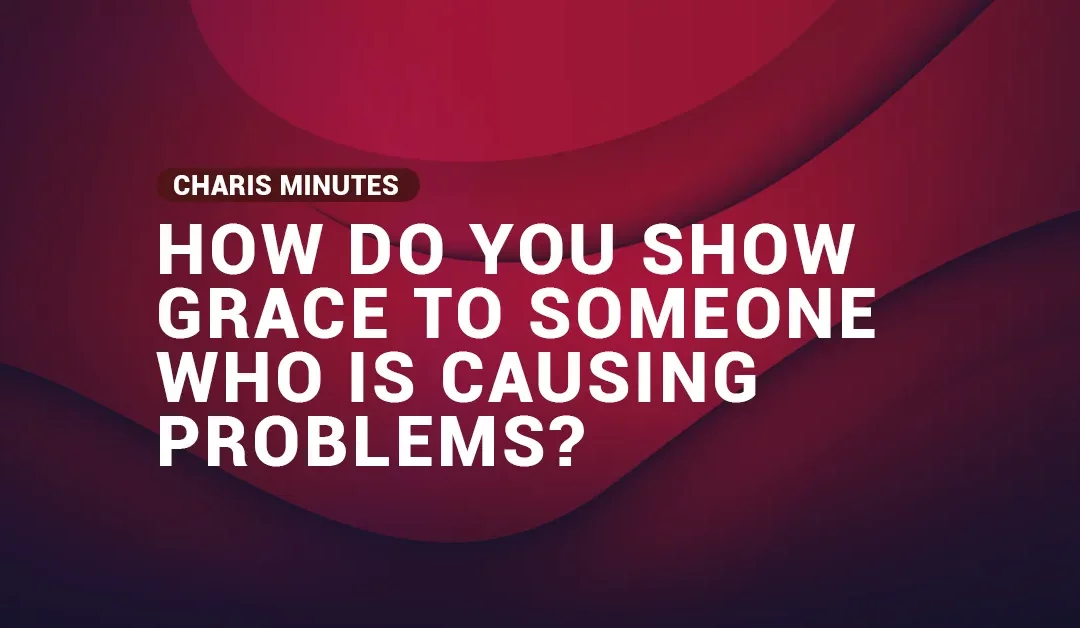 How Do You Show Grace To Someone Who Is Causing Problems?