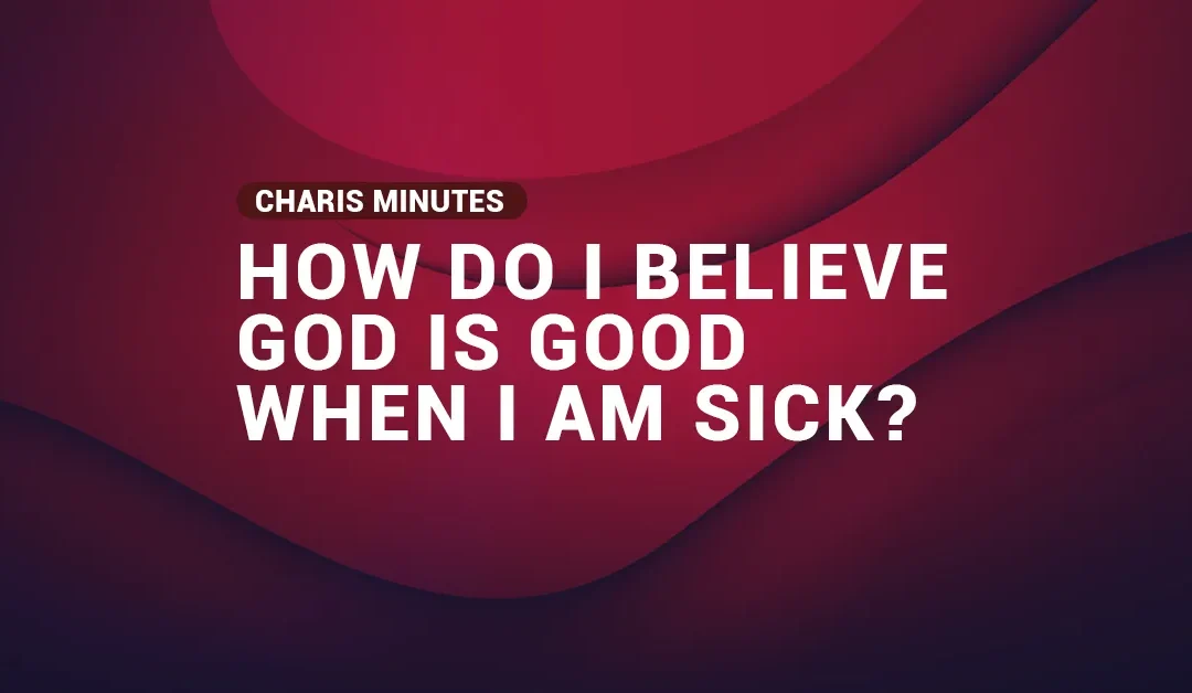 How do I believe God is good when I am sick?