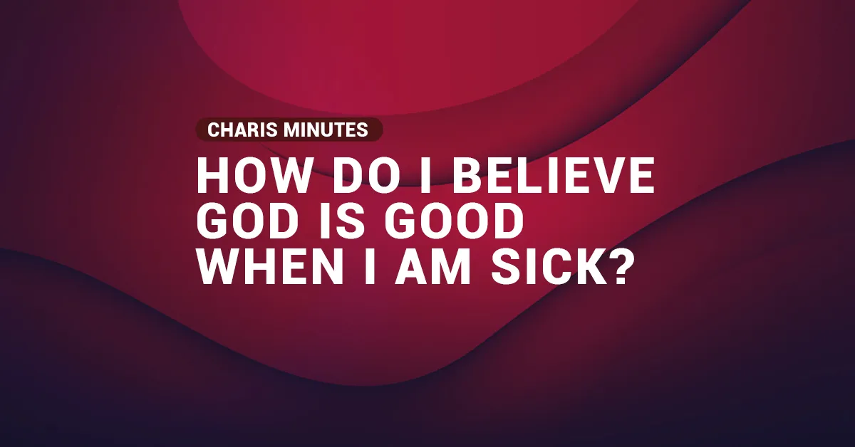 How do I believe God is good when I am sick?